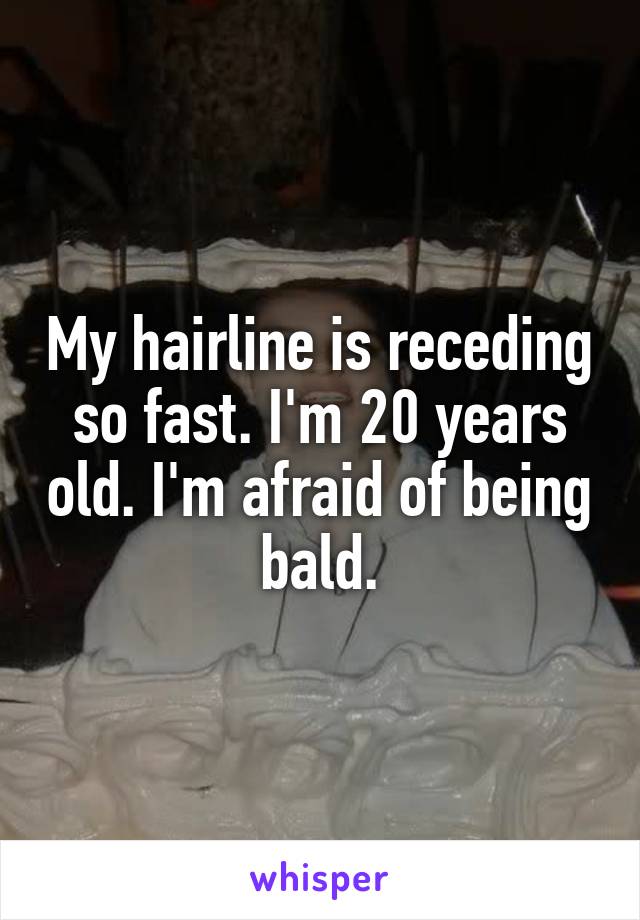 My hairline is receding so fast. I'm 20 years old. I'm afraid of being bald.