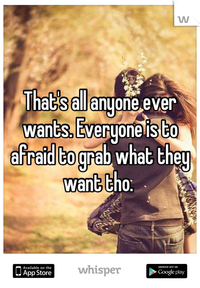 That's all anyone ever wants. Everyone is to afraid to grab what they want tho. 