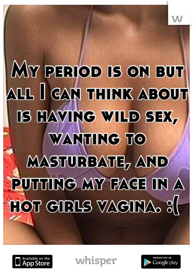 My period is on but all I can think about is having wild sex, wanting to masturbate, and putting my face in a hot girls vagina. :( 