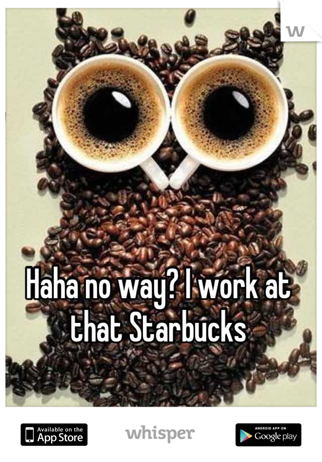 Haha no way? I work at that Starbucks