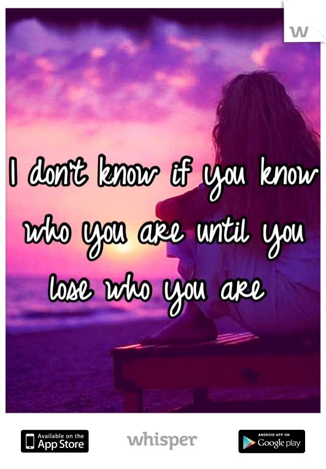 I don't know if you know who you are until you lose who you are 