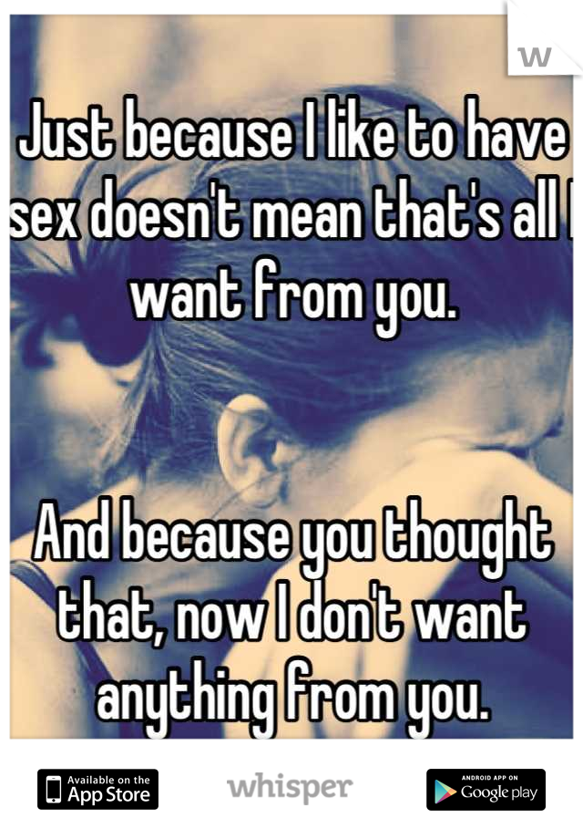 Just because I like to have sex doesn't mean that's all I want from you.


And because you thought that, now I don't want anything from you.