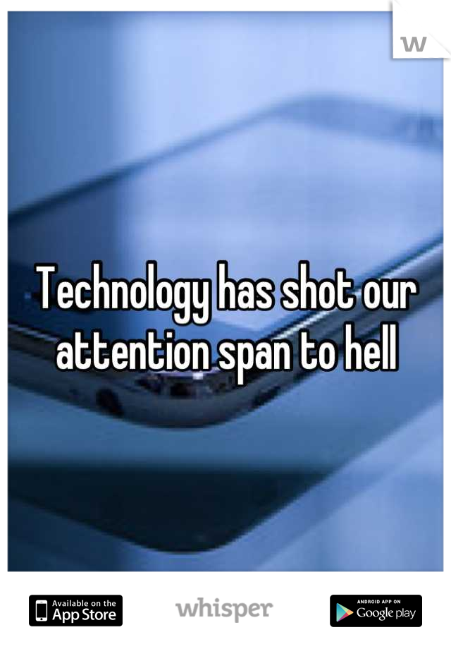 Technology has shot our attention span to hell