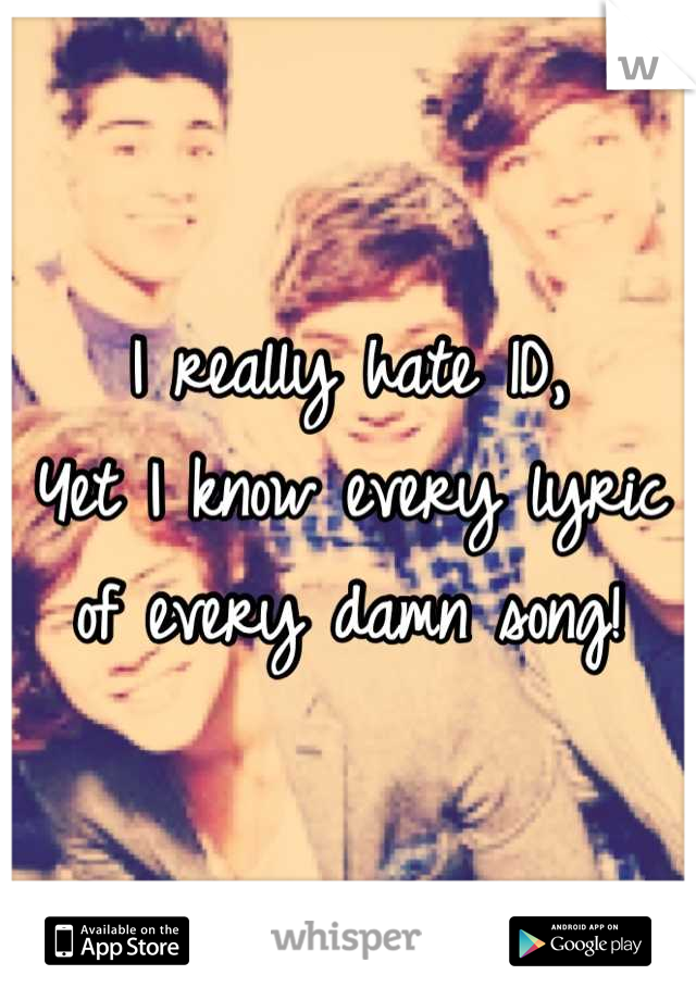 I really hate 1D, 
Yet I know every lyric of every damn song!