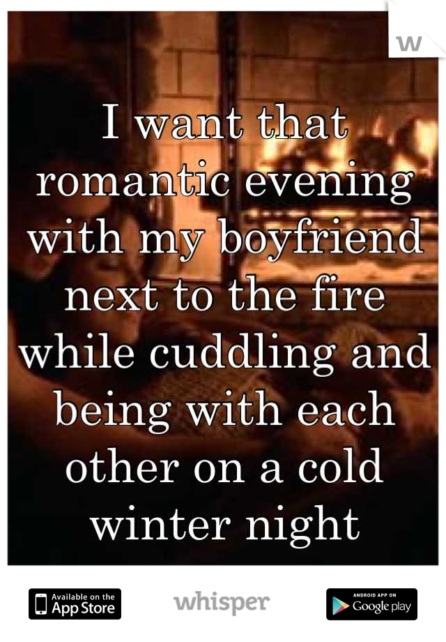 I want that romantic evening with my boyfriend next to the fire while cuddling and being with each other on a cold winter night