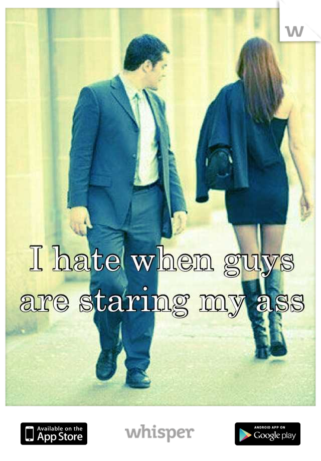 I hate when guys are staring my asd