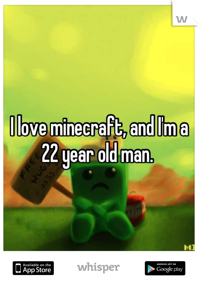 I love minecraft, and I'm a 22 year old man. 