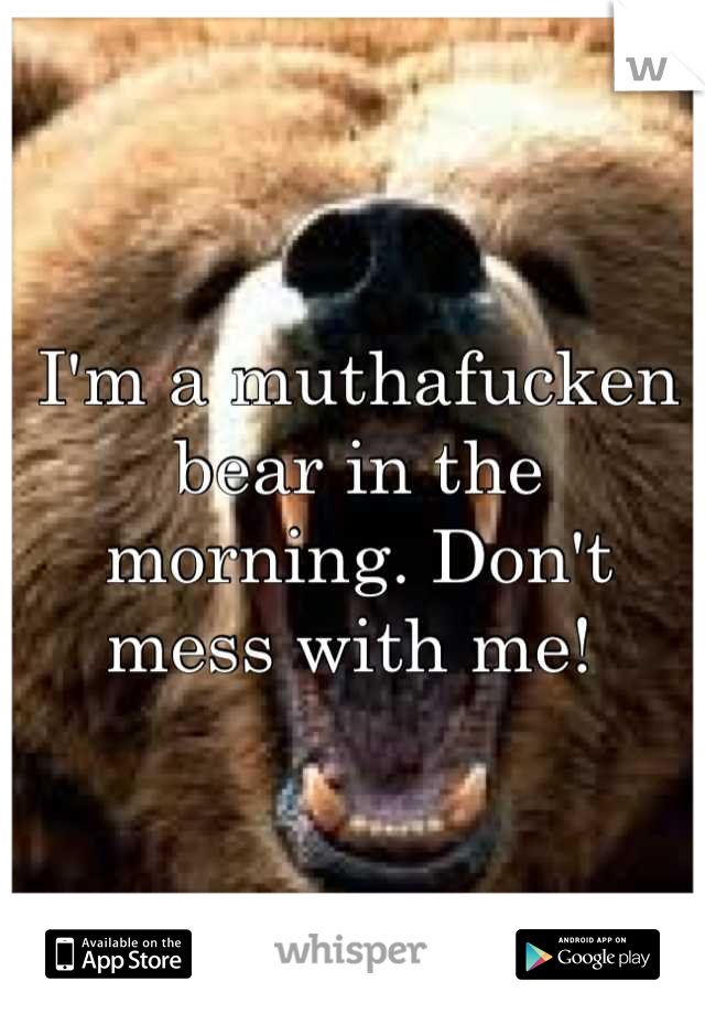 I'm a muthafucken bear in the morning. Don't mess with me! 