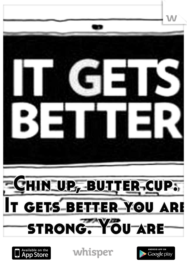 Chin up, butter cup. It gets better you are strong. You are loved. <3
