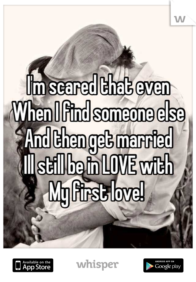 I'm scared that even 
When I find someone else
And then get married
Ill still be in LOVE with 
My first love! 