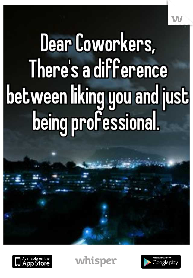 Dear Coworkers, 
There's a difference between liking you and just being professional. 