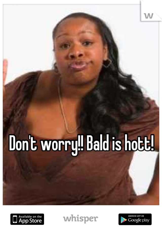 Don't worry!! Bald is hott! 
