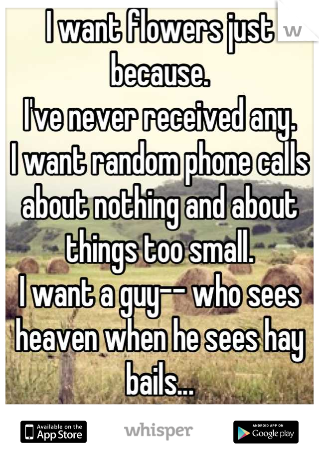 I want flowers just because.
I've never received any.
I want random phone calls about nothing and about things too small.
I want a guy-- who sees heaven when he sees hay bails...
Simplicity 