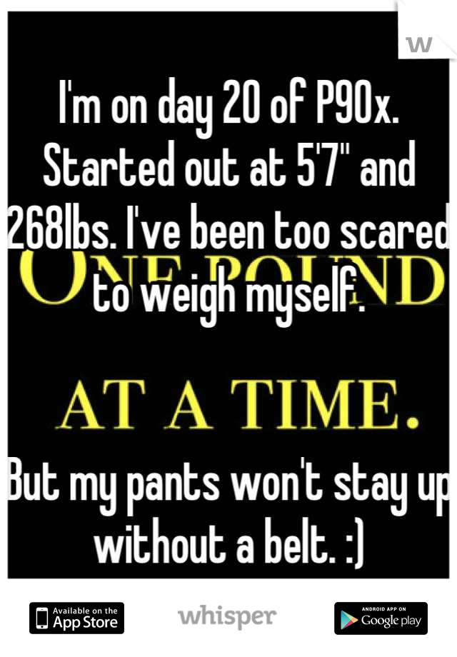 I'm on day 20 of P90x. Started out at 5'7" and 268lbs. I've been too scared to weigh myself.


But my pants won't stay up without a belt. :)