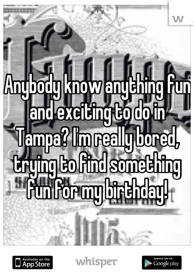 Anybody know anything fun and exciting to do in Tampa? I'm really bored, trying to find something fun for my birthday!
