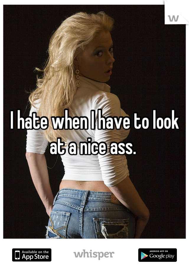 I hate when I have to look at a nice ass. 