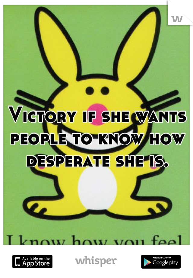 Victory if she wants people to know how desperate she is.