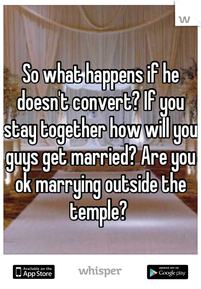 So what happens if he doesn't convert? If you stay together how will you guys get married? Are you ok marrying outside the temple? 