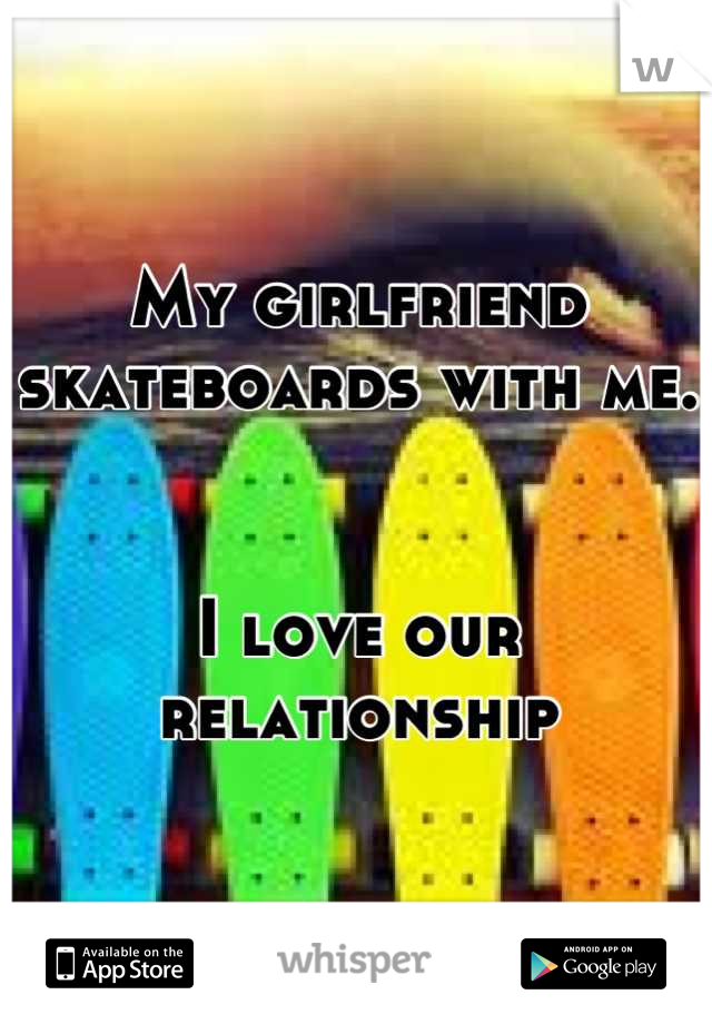 My girlfriend skateboards with me.


I love our relationship