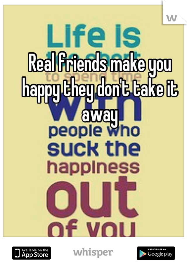 Real friends make you happy they don't take it away