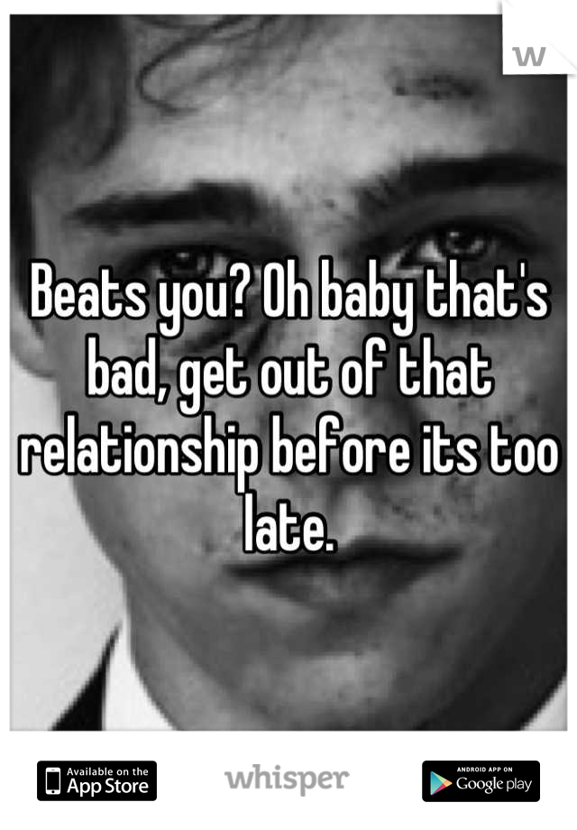 Beats you? Oh baby that's bad, get out of that relationship before its too late.