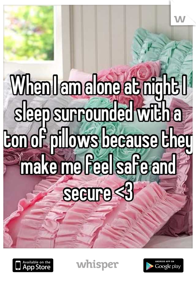 When I am alone at night I sleep surrounded with a ton of pillows because they make me feel safe and secure <3