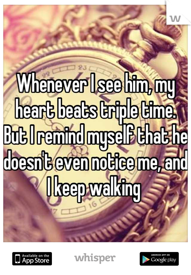 Whenever I see him, my heart beats triple time. But I remind myself that he doesn't even notice me, and I keep walking 