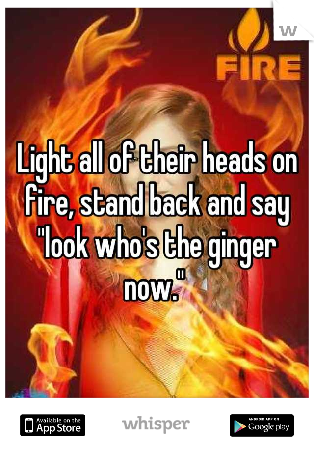 Light all of their heads on fire, stand back and say "look who's the ginger now." 