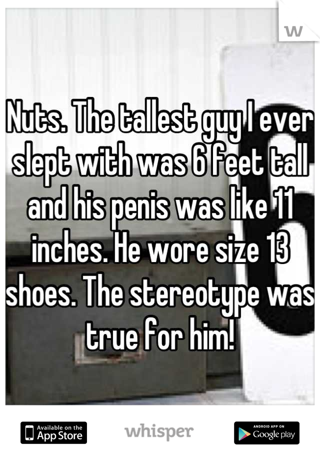 Nuts. The tallest guy I ever slept with was 6 feet tall and his penis was like 11 inches. He wore size 13 shoes. The stereotype was true for him!