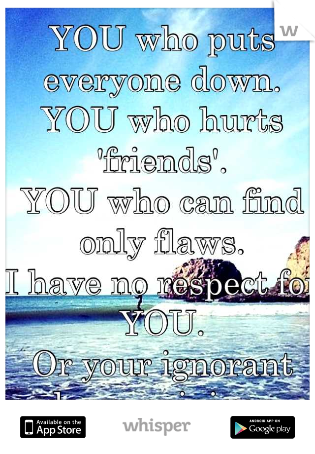 YOU who puts everyone down.
YOU who hurts 'friends'.
YOU who can find only flaws.
I have no respect for YOU.
Or your ignorant damn opinions.