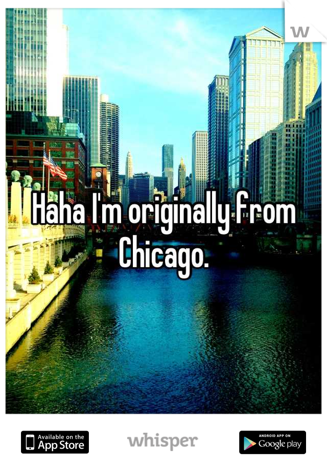 Haha I'm originally from Chicago.