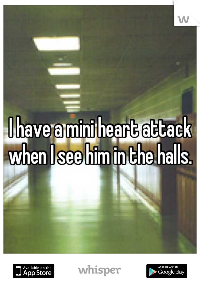 I have a mini heart attack when I see him in the halls.