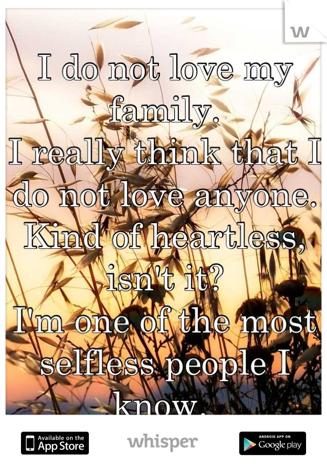 I do not love my family. 
I really think that I do not love anyone. 
Kind of heartless, isn't it?
I'm one of the most selfless people I know. 