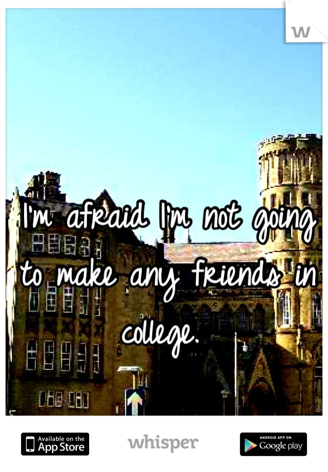 I'm afraid I'm not going to make any friends in college. 