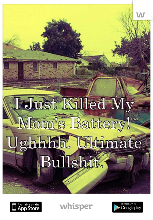 I Just Killed My Mom's Battery! Ughhhh. Ultimate Bullshit. 