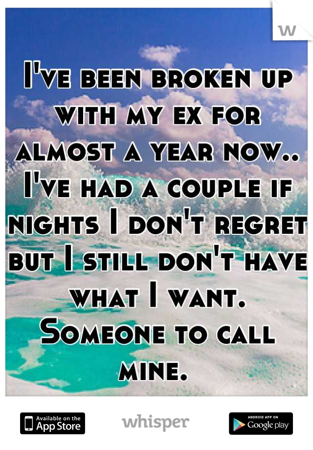 I've been broken up with my ex for almost a year now.. I've had a couple if nights I don't regret but I still don't have what I want. Someone to call mine. 