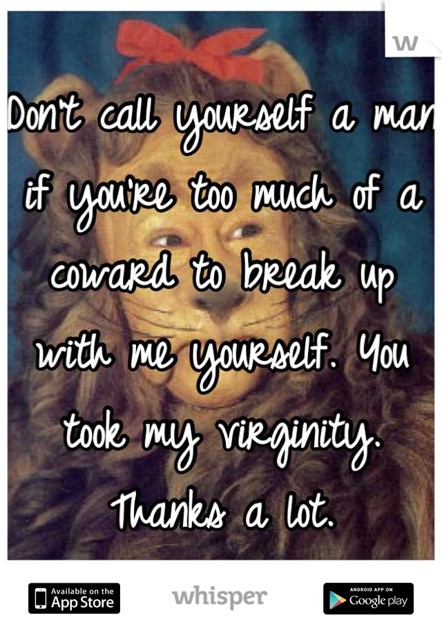 Don't call yourself a man if you're too much of a coward to break up with me yourself. You took my virginity. Thanks a lot.