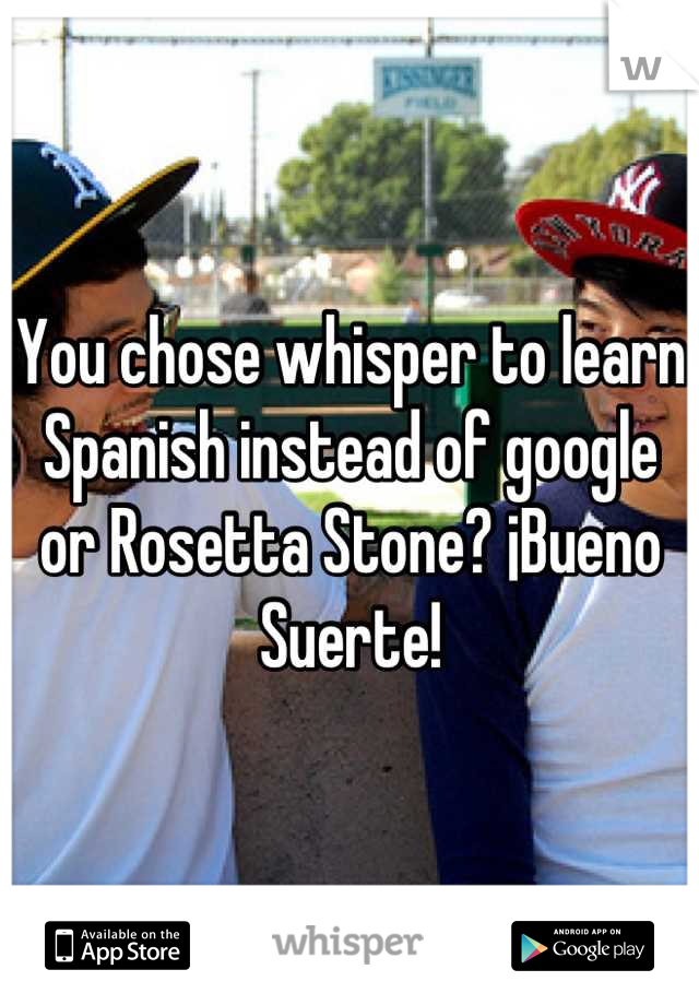You chose whisper to learn Spanish instead of google or Rosetta Stone? ¡Bueno Suerte!