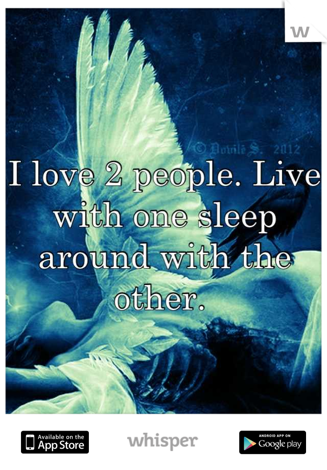 I love 2 people. Live with one sleep around with the other. 