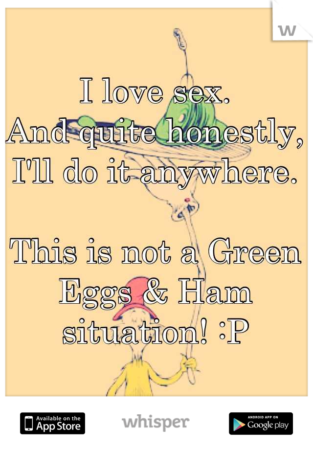 I love sex.
And quite honestly, I'll do it anywhere.

This is not a Green Eggs & Ham situation! :P