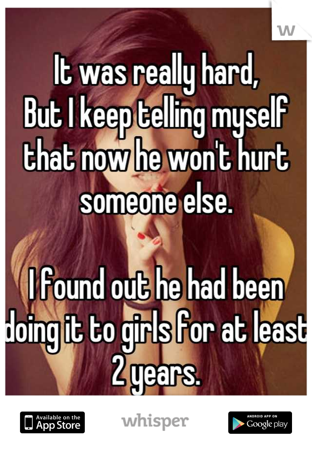 It was really hard,
But I keep telling myself that now he won't hurt someone else.

I found out he had been doing it to girls for at least 2 years.