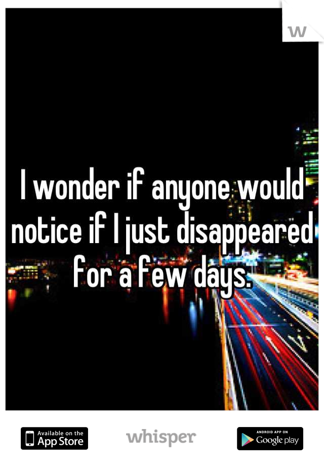 I wonder if anyone would notice if I just disappeared for a few days.