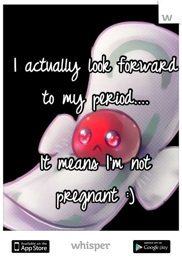 I actually look forward to my period....

It means I'm not pregnant :)