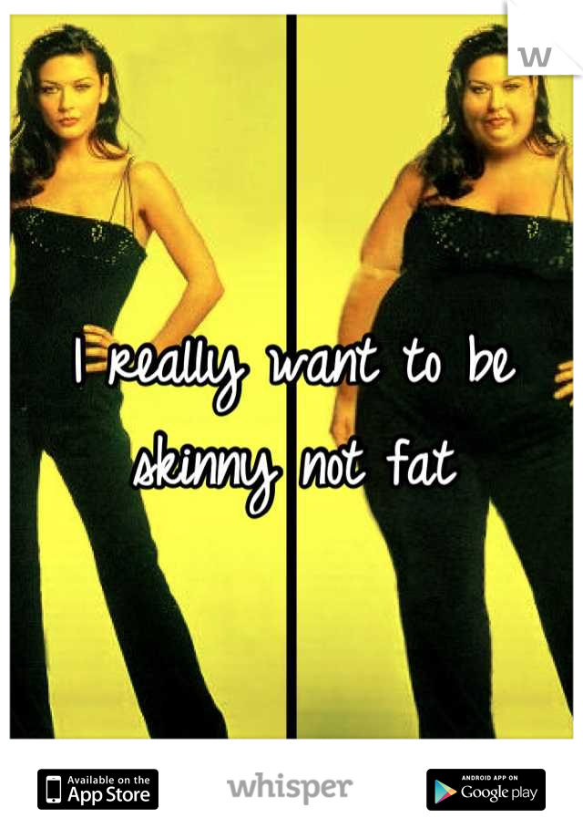 I really want to be skinny not fat