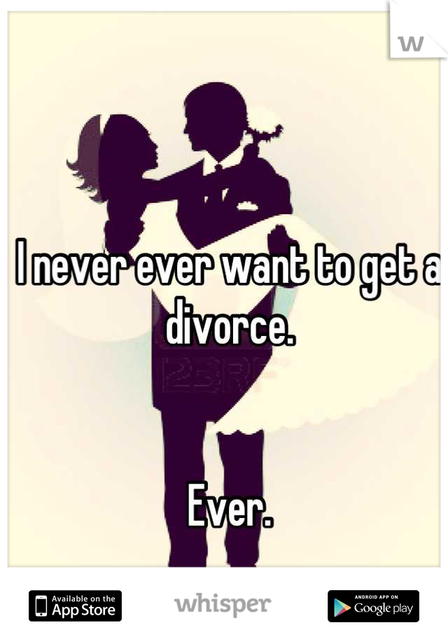 I never ever want to get a divorce.


Ever.