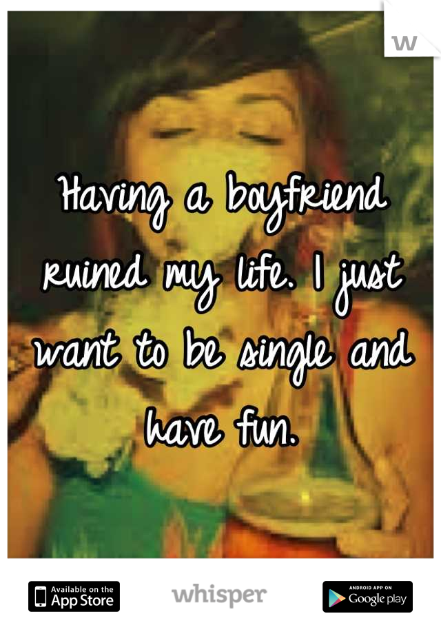 Having a boyfriend ruined my life. I just want to be single and have fun.