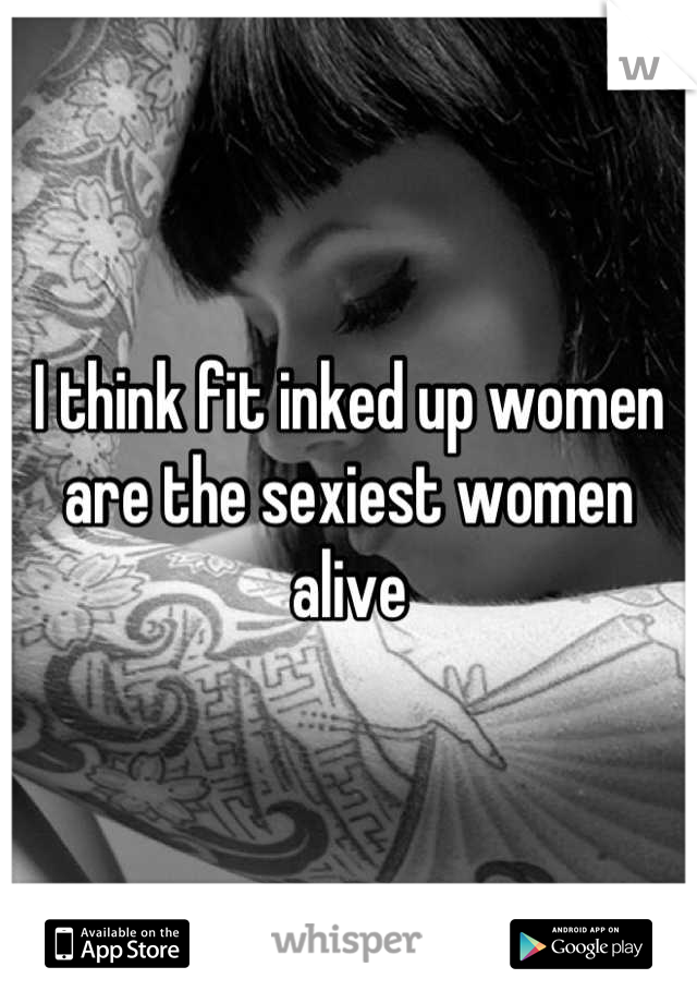 I think fit inked up women are the sexiest women alive