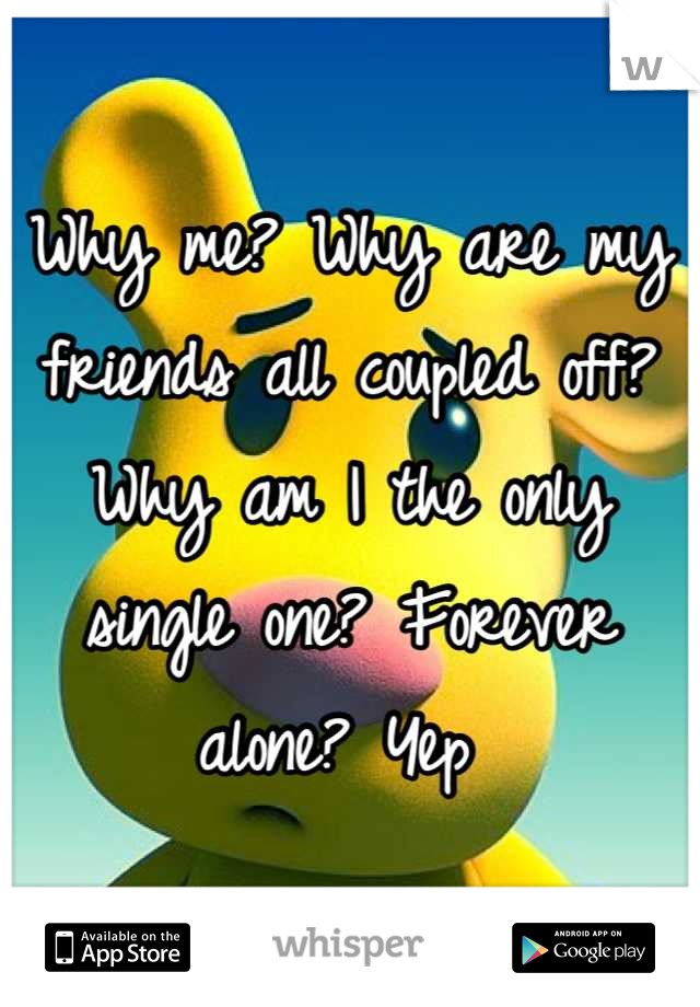 Why me? Why are my friends all coupled off? Why am I the only single one? Forever alone? Yep 