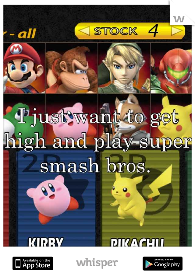 I just want to get high and play super smash bros. 