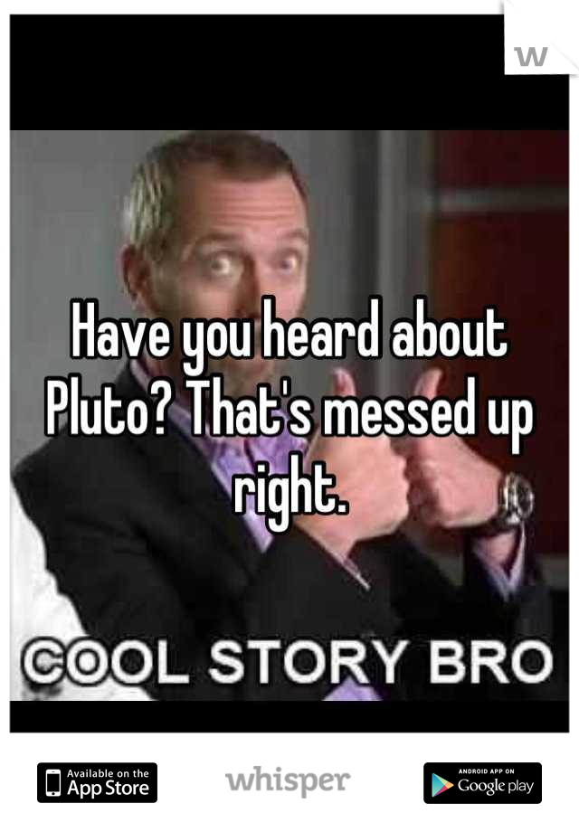 Have you heard about Pluto? That's messed up right.